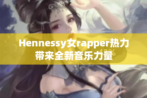 Hennessy女rapper热力带来全新音乐力量