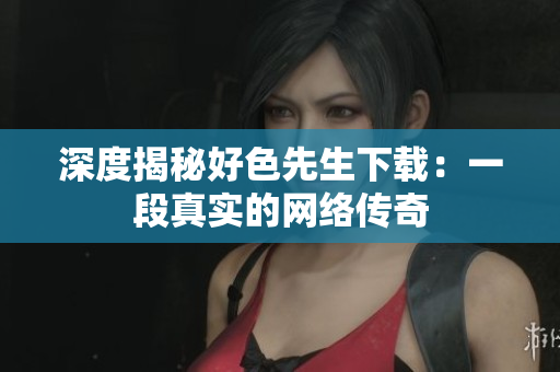深度揭秘好色先生下载：一段真实的网络传奇