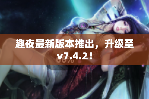 趣夜最新版本推出，升级至v7.4.2！