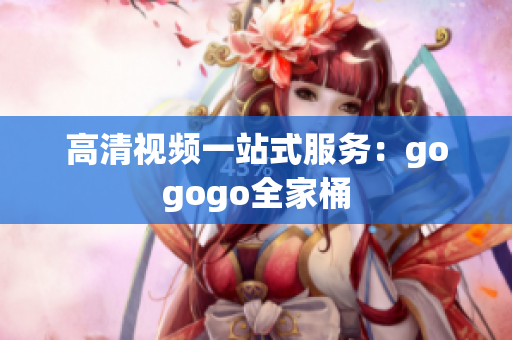 高清视频一站式服务：gogogo全家桶