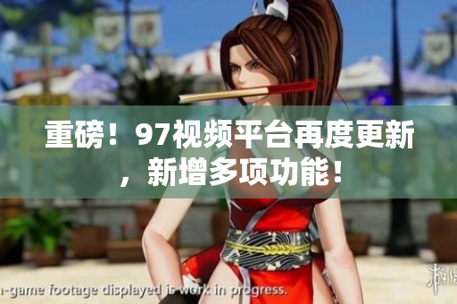 重磅！97视频平台再度更新，新增多项功能！
