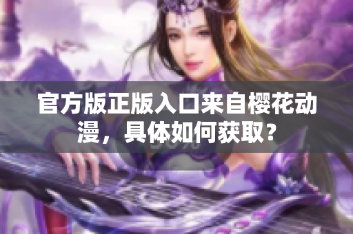 官方版正版入口来自樱花动漫，具体如何获取？