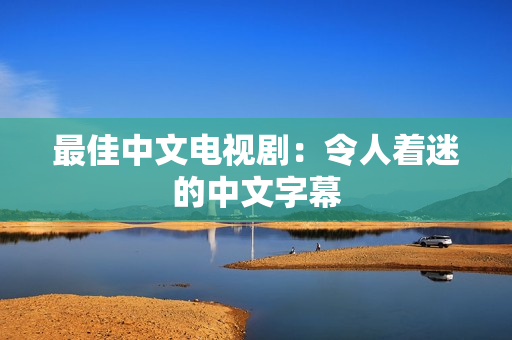 最佳中文电视剧：令人着迷的中文字幕