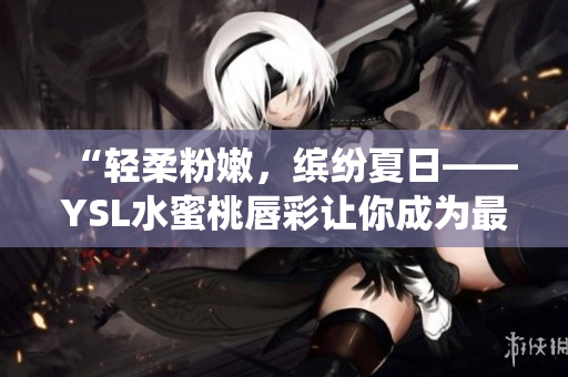 “轻柔粉嫩，缤纷夏日——YSL水蜜桃唇彩让你成为最美仙女”