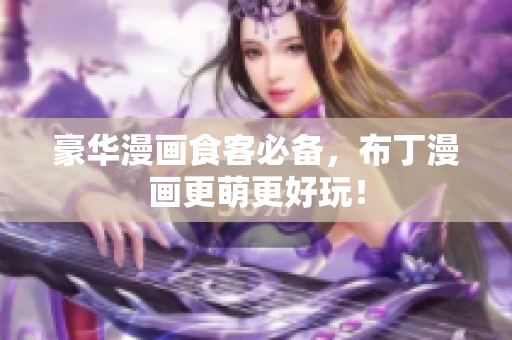 豪华漫画食客必备，布丁漫画更萌更好玩！
