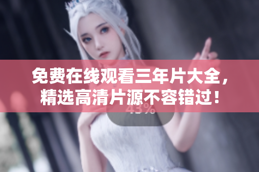免费在线观看三年片大全，精选高清片源不容错过！