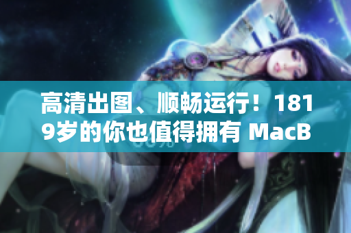 高清出图、顺畅运行！1819岁的你也值得拥有 MacBook Pro