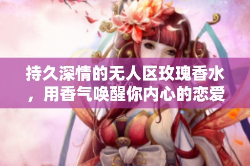 持久深情的无人区玫瑰香水，用香气唤醒你内心的恋爱冲动