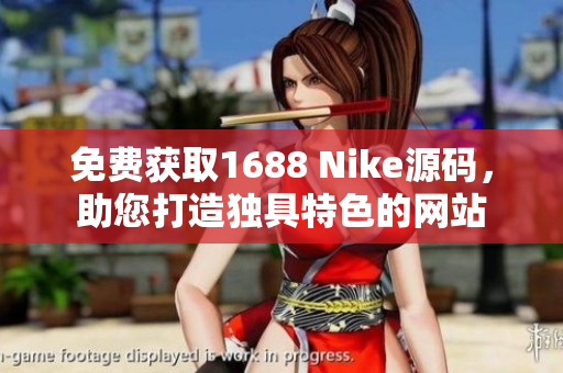 免费获取1688 Nike源码，助您打造独具特色的网站