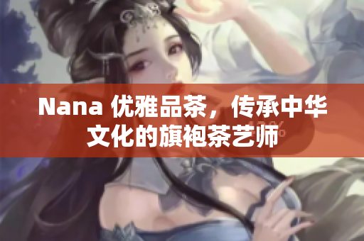Nana 优雅品茶，传承中华文化的旗袍茶艺师