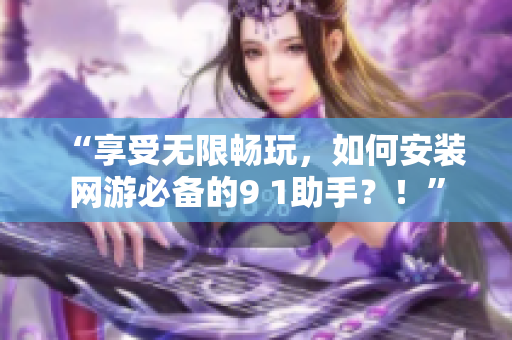 “享受无限畅玩，如何安装网游必备的9 1助手？！”