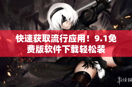 快速获取流行应用！9.1免费版软件下载轻松装