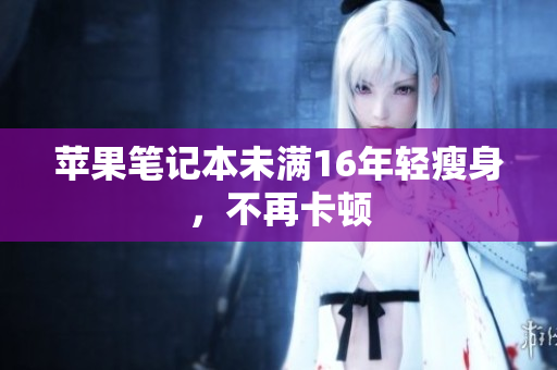 苹果笔记本未满16年轻瘦身，不再卡顿