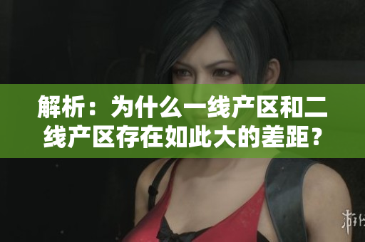解析：为什么一线产区和二线产区存在如此大的差距？