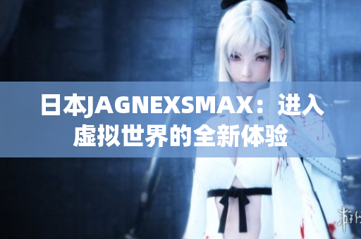 日本JAGNEXSMAX：进入虚拟世界的全新体验