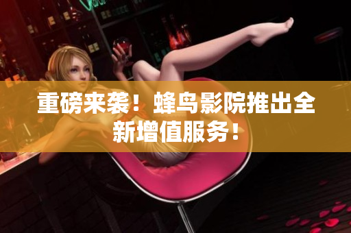 重磅来袭！蜂鸟影院推出全新增值服务！