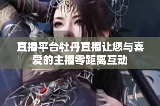 直播平台牡丹直播让您与喜爱的主播零距离互动