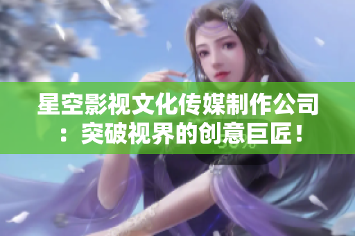 星空影视文化传媒制作公司：突破视界的创意巨匠！