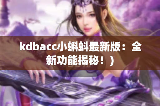 kdbacc小蝌蚪最新版：全新功能揭秘！)