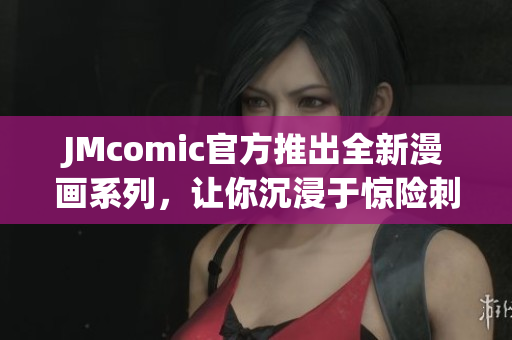 JMcomic官方推出全新漫画系列，让你沉浸于惊险刺激的旅程