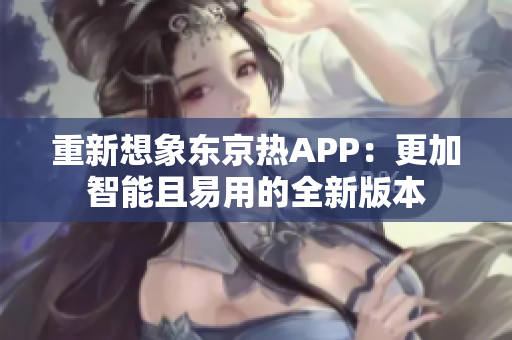 重新想象东京热APP：更加智能且易用的全新版本