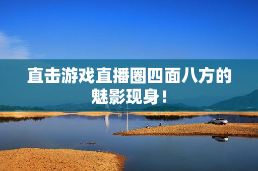 直击游戏直播圈四面八方的魅影现身！
