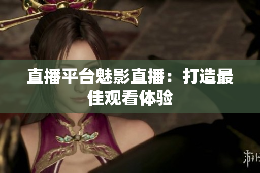 直播平台魅影直播：打造最佳观看体验