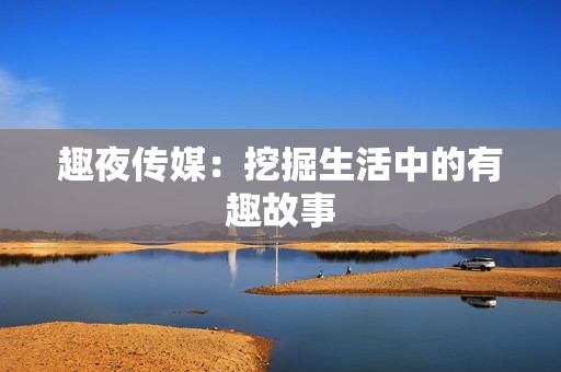 趣夜传媒：挖掘生活中的有趣故事