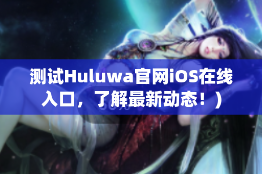 测试Huluwa官网iOS在线入口，了解最新动态！)