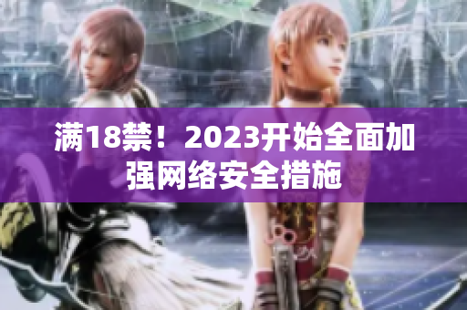 满18禁！2023开始全面加强网络安全措施