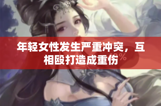 年轻女性发生严重冲突，互相殴打造成重伤