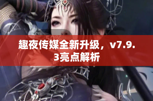 趣夜传媒全新升级，v7.9.3亮点解析