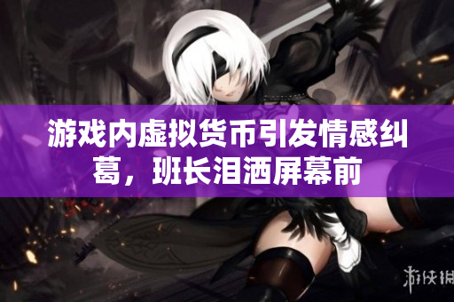 游戏内虚拟货币引发情感纠葛，班长泪洒屏幕前