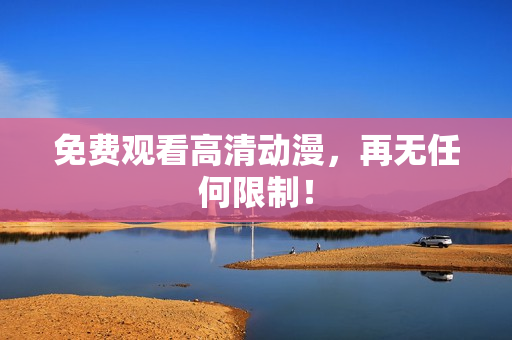 免费观看高清动漫，再无任何限制！