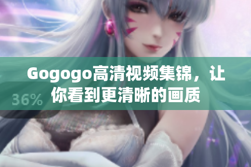 Gogogo高清视频集锦，让你看到更清晰的画质
