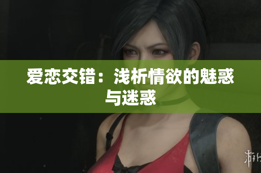 爱恋交错：浅析情欲的魅惑与迷惑