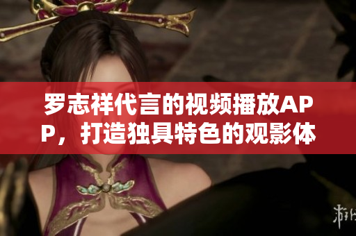 罗志祥代言的视频播放APP，打造独具特色的观影体验!