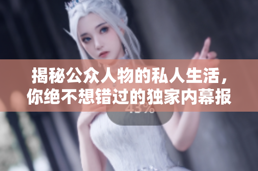 揭秘公众人物的私人生活，你绝不想错过的独家内幕报道！