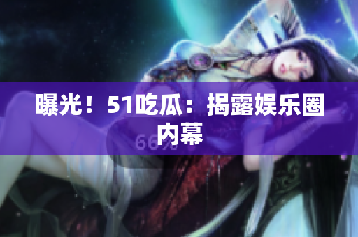 曝光！51吃瓜：揭露娱乐圈内幕