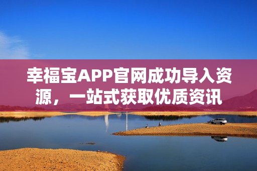 幸福宝APP官网成功导入资源，一站式获取优质资讯