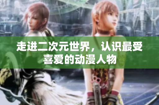 走进二次元世界，认识最受喜爱的动漫人物