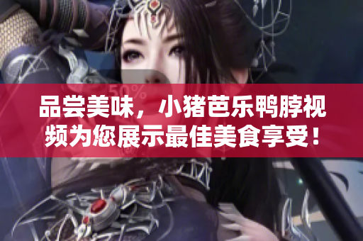 品尝美味，小猪芭乐鸭脖视频为您展示最佳美食享受！