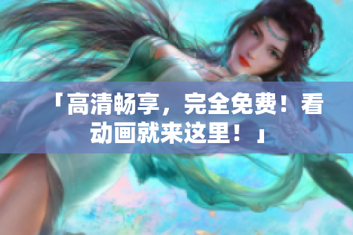 「高清畅享，完全免费！看动画就来这里！」