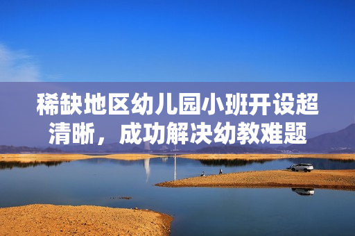 稀缺地区幼儿园小班开设超清晰，成功解决幼教难题