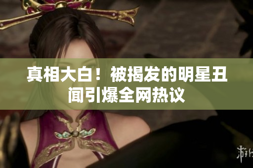 真相大白！被揭发的明星丑闻引爆全网热议