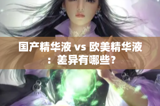 国产精华液 vs 欧美精华液：差异有哪些？
