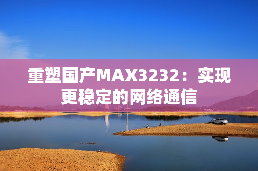 重塑国产MAX3232：实现更稳定的网络通信