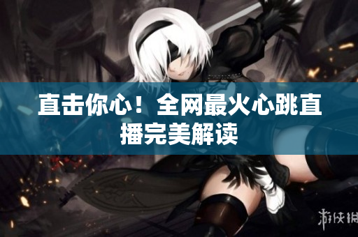 直击你心！全网最火心跳直播完美解读