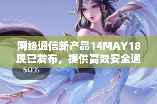 网络通信新产品14MAY18现已发布，提供高效安全通信