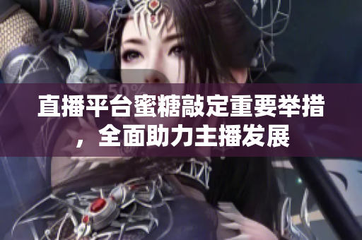 直播平台蜜糖敲定重要举措，全面助力主播发展